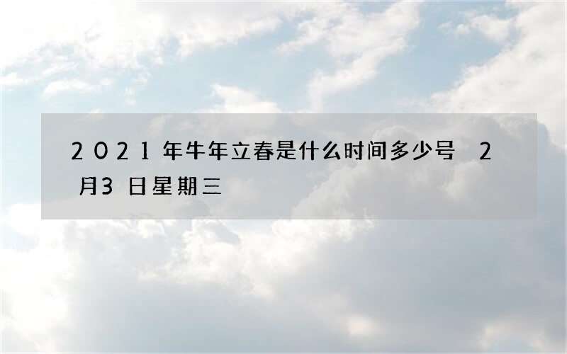 2021年牛年立春是什么时间多少号 2月3日星期三
